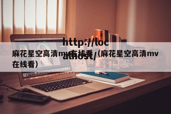 麻花星空高清mv在线看(麻花星空高清mv在线看)