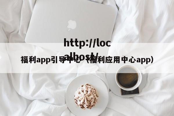 福利app引导中心(福利应用中心app)